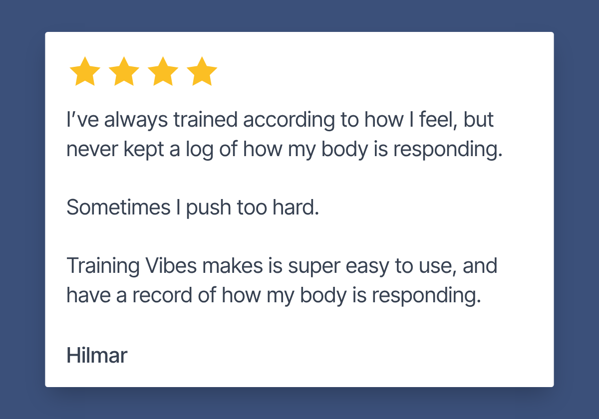 Review by Hilmar. 4 stars. "I've always trained according to how I feel, but never kept a log of how my body is responding. Sometimes I push too hard. Training Vibes makes is super easy to use, and have a record of how my body is responding."